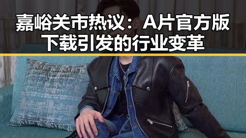 嘉峪关市热议：A片官方版下载引发的行业变革