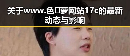 关于www.色😍萝网站17c的最新动态与影响
