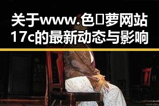 关于www.色😍萝网站17c的最新动态与影响