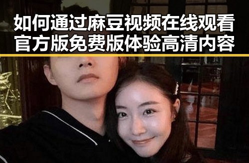 如何通过麻豆视频在线观看官方版免费版体验高清内容