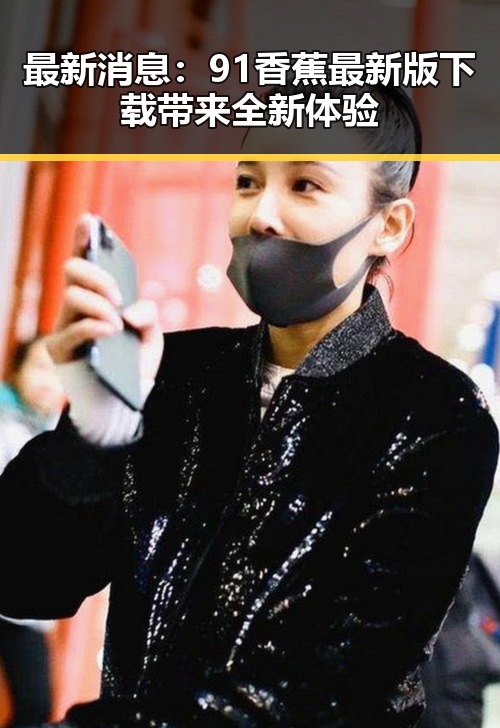 最新消息：91香蕉最新版下载带来全新体验