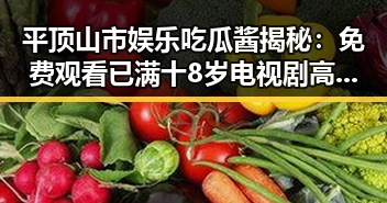 平顶山市娱乐吃瓜酱揭秘： 免费观看已满十8岁电视剧高清版下载免费版指南