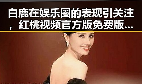 白鹿在娱乐圈的表现引关注，红桃视频官方版免费版助力粉丝了解更多