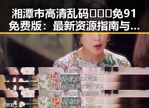 湘潭市高清乱码🔞❌♋免91免费版：最新资源指南与注意事项