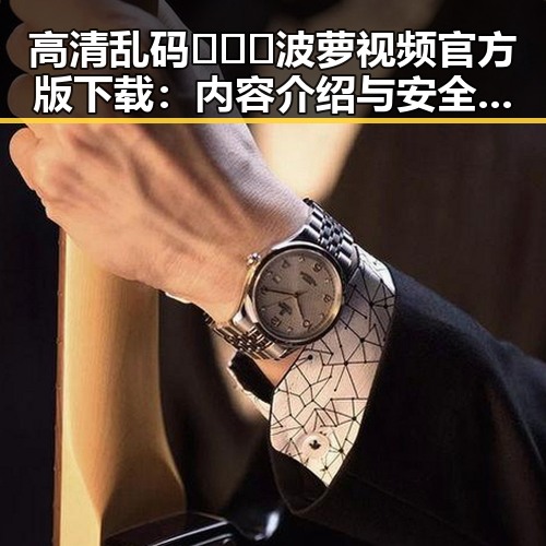 高清乱码🔞❌♋波萝视频官方版下载：内容介绍与安全提示