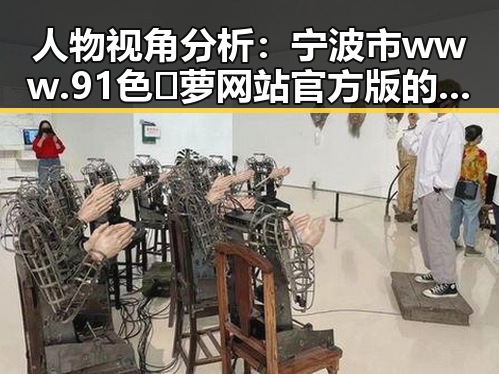 人物视角分析：宁波市 www.91色😍萝网站官方版的最新发展与动态