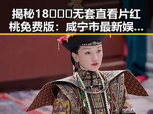 揭秘18❌❌❌无套直看片红桃免费版：咸宁市最新娱乐热闻