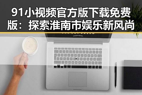 91小视频官方版下载免费版：探索淮南市娱乐新风尚
