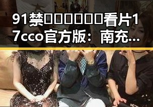 91禁🍆🍑🔞❌❌❌看片17cco官方版：南充市用户的最新选择
