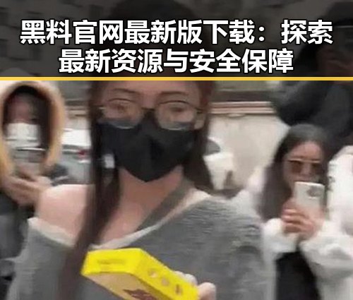 黑料 官网最新版下载：探索最新资源与安全保障