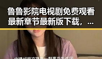 鲁鲁影院电视剧免费观看最新章节最新版下载，尽享高清剧集体验