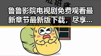 鲁鲁影院电视剧免费观看最新章节最新版下载，尽享高清剧集体验