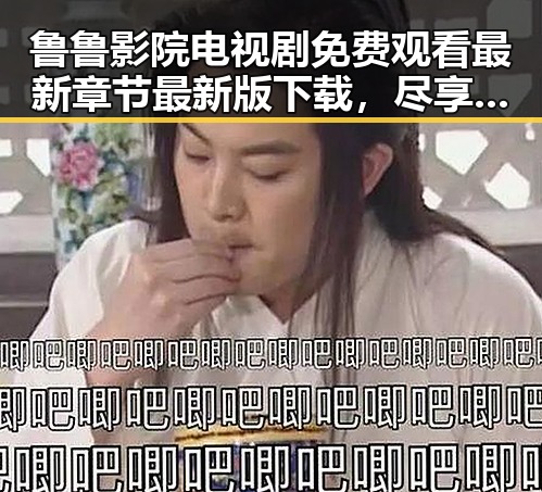 鲁鲁影院电视剧免费观看最新章节最新版下载，尽享高清剧集体验