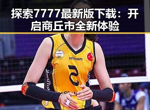 探索7777最新版下载：开启商丘市全新体验