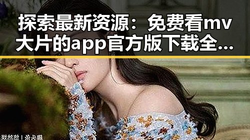 探索最新资源：免费看mv大片的app官方版下载全面解析