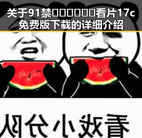 关于91禁🍆🍑🔞❌❌❌看片17c免费版下载的详细介绍
