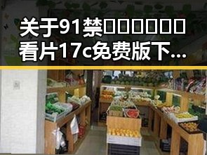 关于91禁🍆🍑🔞❌❌❌看片17c免费版下载的详细介绍