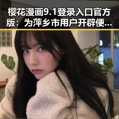 樱花漫画9.1登录入口官方版：为萍乡市用户开辟便捷入口