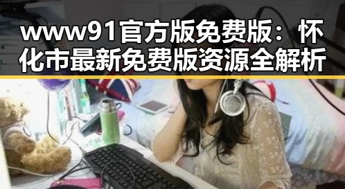 www91官方版免费版：怀化市最新免费版资源全解析