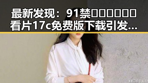 最新发现：91禁🍆🍑🔞❌❌❌看片17c免费版下载引发广泛关注