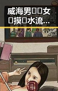 威海男🍌❌女🍑摸🐻水流免费版最新动态