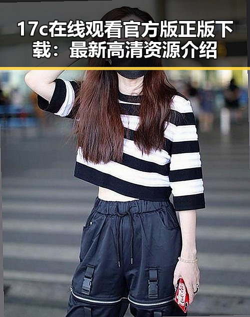 17c在线观看官方版正版下载：最新高清资源介绍