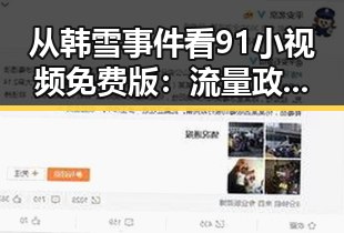 从韩雪事件看91小视频免费版：流量政策的反差与变革