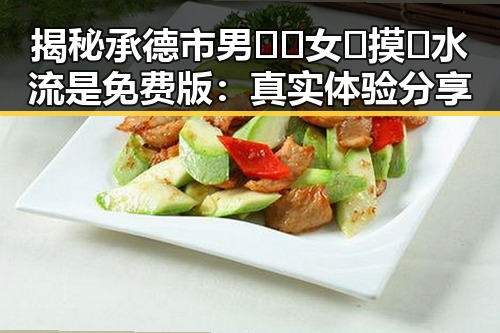 揭秘承德市男🍌❌女🍑摸🐻水流是免费版：真实体验分享