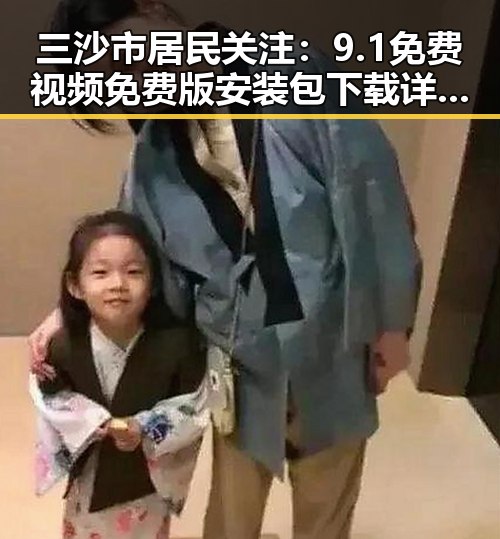 三沙市居民关注：9.1免费视频免费版安装包下载详情解析