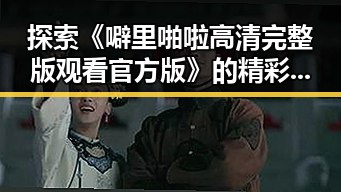探索《噼里啪啦高清完整版观看官方版》的精彩内容与观看指南
