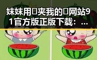 妺妺用🐻夹我的🍌网站91官方版正版下载：探索玉林市的精彩内容