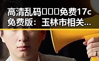 高清乱码🔞❌♋免费17c免费版：玉林市相关资源解析