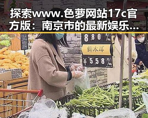 探索www.色 萝网站17c官方版：南京市的最新娱乐资讯来源