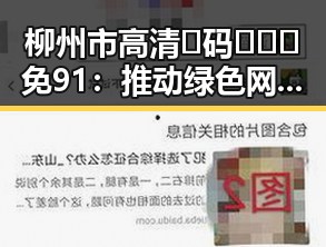柳州市高清🈚码🔞❌♋免91：推动绿色网络环境的实践探索