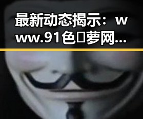 最新动态揭示：www.91色😍萝网站官方版成贵阳市用户新宠