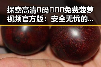 探索高清🈚码🔞❌♋免费菠萝视频官方版：安全无忧的观看新体验