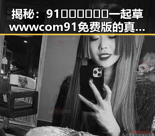 揭秘：91🍆🍑🔞❌❌❌一起草wwwcom91免费版的真实内幕