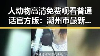 人动物高清免费观看普通话官方版：潮州市最新体验指南