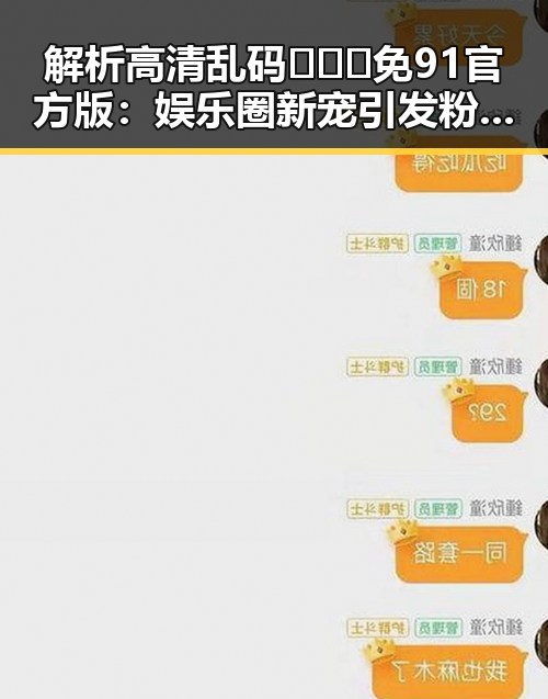 解析高清乱码🔞❌♋免91官方版：娱乐圈新宠引发粉丝热议
