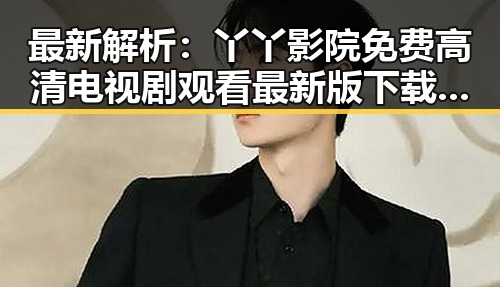 最新解析：丫丫影院免费高清电视剧观看最新版下载，让你轻松追剧