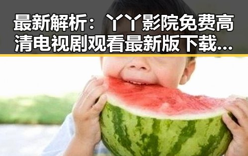 最新解析:丫丫影院免费高清电视剧观看最新版下载,让你轻松追剧
