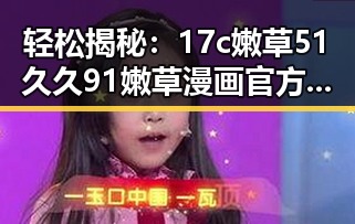 轻松揭秘:17c嫩草51久久91嫩草漫画官方版下载的最佳途径