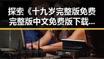 探索《十九岁完整版免费完整版中文免费版下载》的精彩内容与获取方式