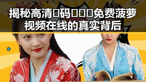 揭秘高清🈚码🔞❌♋免费菠萝视频在线的真实背后