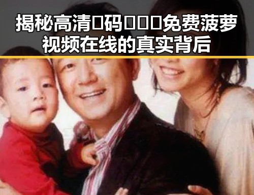 揭秘高清🈚码🔞❌♋免费菠萝视频在线的真实背后