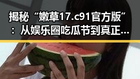 揭秘“嫩草17.c 91官方版”：从娱乐圈吃瓜节到真正的内容平台