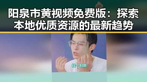 阳泉市黄视频免费版：探索本地优质资源的最新趋势
