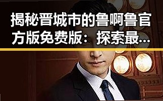 揭秘晋城市的鲁啊鲁官方版免费版：探索最新版本亮点