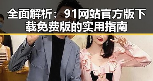 全面解析：91网站官方版下载免费版的实用指南