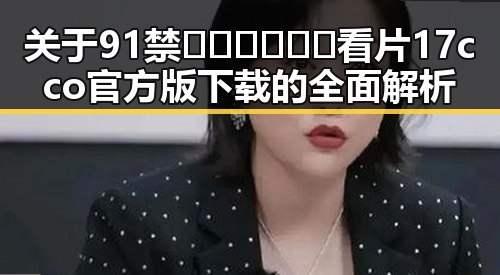关于91禁🍆🍑🔞❌❌❌看片17cco官方版下载的全面解析